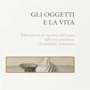 Gli oggetti e la vita. Riflessioni di un rigattiere dell‘anima sulle cose possedute, le emozioni, la memoria Super Prezzo