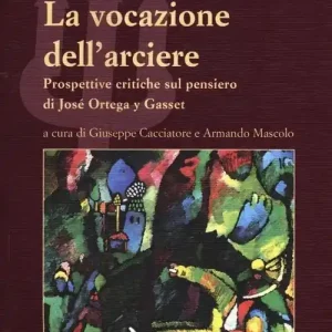 La vocazione dell‘arciere. Prospettive critiche sul pensiero di José Ortega y Gasset Compra Oggi Stesso