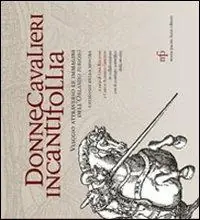 Novità Donne cavalieri incanti follia. Viaggio attraverso le immagini dell‘Orlando Furioso. Catalogo della mostra. Ediz. illustrata