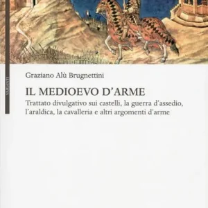 Il Medioevo d‘arme. Trattato divulgativo sui castelli, la guerra d‘assedio, l‘araldica, la cavalleria e altri argomenti d‘arme Ultimissimo Modello