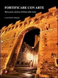Fortificare con arte. Mura, porte e fortezze di Siena nella storia Popolare