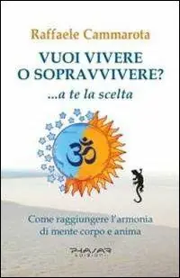 Vuoi vivere o sopravvivere?... a te la scelta. Come raggiungere l‘armonia di mente corpo e anima Non Perdere
