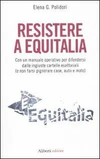 Reso Gratuito Resistere a Equitalia. Con un manuale operativo per difendersi dalle ingiuste cartelle esattoriali (e non farsi pignorare case, auto e moto)