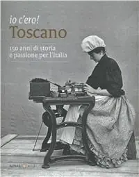 Ultime Pezzi Io c‘ero! Toscano. 150 anni di storia e passione per l‘Italia. Ediz. illustrata