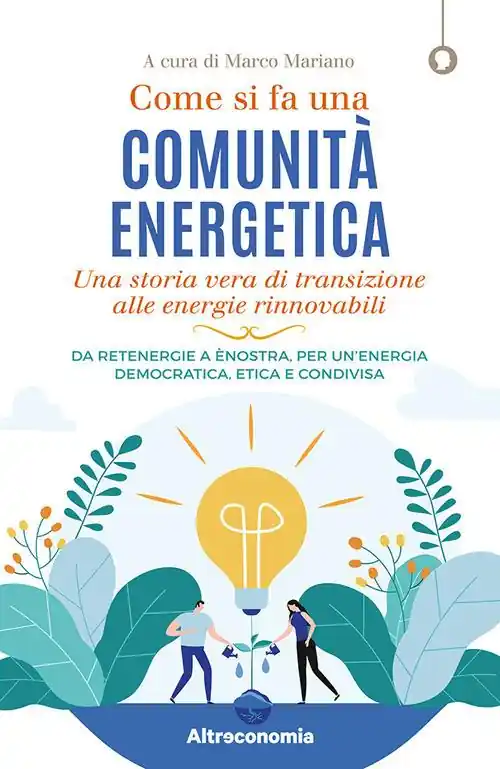 Promozione Esclusiva Come si fa una comunità energetica. Una storia vera di transizione alle energie rinnovabili. Da Retenergie a ènostra, per un’energia democratica, etica e condivisa
