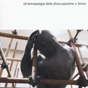Ai margini del lavoro. Un‘antropologia della disoccupazione a Torino Nuovo Arrivo