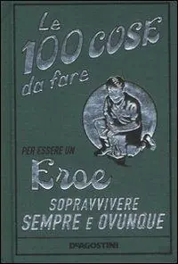 Le 100 cose da fare per essere un eroe. Sopravvivere sempre e ovunque. Ediz. illustrata Saldi