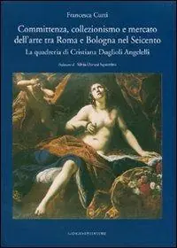 Committenza, collezionismo e mercato dell‘arte tra Roma e Bologna nel Seicento. La quadreria di Cristiana Duglioli Angelelli. Ediz. illustrata Nuovo Arrivo