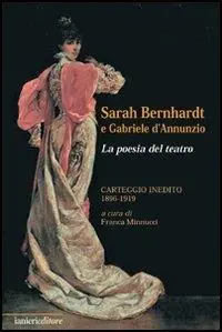 Sarah Bernhardt e Gabriele D‘Annunzio. La Poesia del Teatro. Carteggioo Inedito (1896-1919) Scelto Dai Clienti