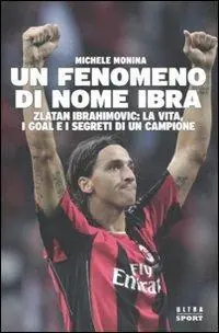 Un fenomeno di nome Ibra. Zlatan Ibrahimovic la vita, i goal e i segreti di un campione Ultimissimo Modello
