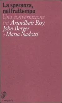 La speranza, nel frattempo. Una conversazione tra Arundhati Roy, John Berger e Maria Nadotti Offerta