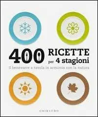 Quattrocento ricette per 4 stagioni. Il benessere a tavola in armonia ocn la natura Subito Disponibile