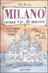 Milano senza vie di mezzo. Dove andare e dove non andare. Cosa fare e cosa non fare. Cosa vedere e cosa non vedere Compra Online