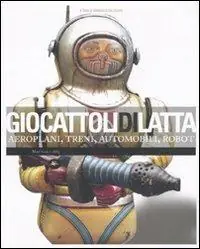 Giocattoli di latta. Aeroplani, treni, automobili, robot. Ediz. illustrata Prezzo Ridotto