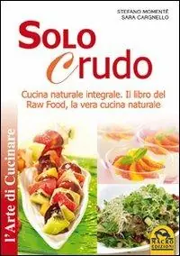 Solo crudo. Cucina naturale integrale, il libro del Raw Food, la vera cucina naturale Spedito Oggi