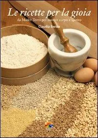 Le ricette per la gioia. Da Madre Terra per nutrire corpo e spirito. Ediz. illustrata Ultime Pezzi