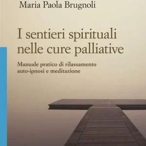 Subito Disponibile I sentieri spirituali nelle cure palliative. Manuale pratico di rilassamento, auto-ipnosi e meditazione