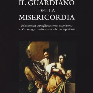 Saldi Il guardiano della misericordia. Un‘esistenza travagliata che un capolavoro del Caravaggio trasforma in sublime esperienza