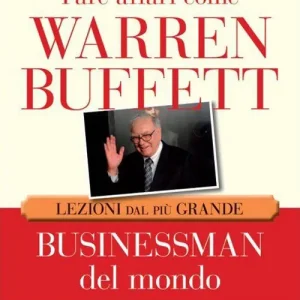 Fare affari come Warren Buffett. Lezioni dal più grande businessman del mondo Economico