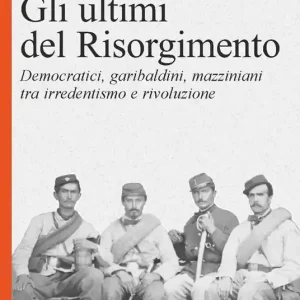 Subito Disponibile Gli ultimi del Risorgimento. Democratici, garibaldini, mazziniani tra irredentismo e rivoluzione