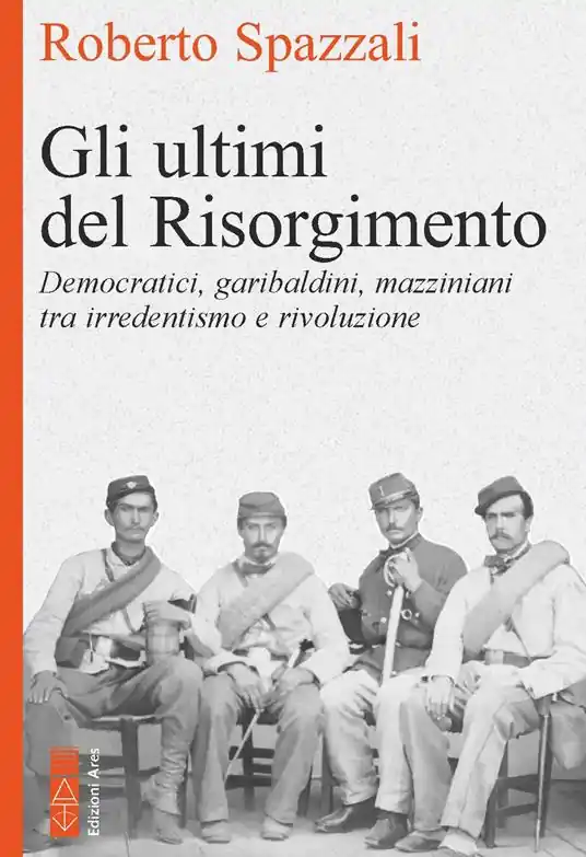 Subito Disponibile Gli ultimi del Risorgimento. Democratici, garibaldini, mazziniani tra irredentismo e rivoluzione