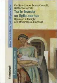 Tra le braccia un figlio non tuo. Operatori e famiglie nell‘affidamento di neonati Spedito Oggi