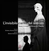 Non Perdere L‘invisibile canto del silenzio. Parole e immagini nell‘Abbazia di Chiaravalle. Ediz. illustrata