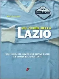 Nel cuore della Lazio. Dal 1900 gli uomini che hanno fatto la storia biancoceleste. Ediz. illustrata Non Perdere