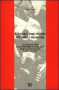 Economico Livorno una rivolta tra mito e memoria. 14 luglio 1948 lo sciopero generale per l‘attentato a Togliatti