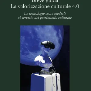 Breve guida. La valorizzazione culturale 4.0. Le tecnologie cross-mediali al servizio del patrimonio culturale Vendita Finale