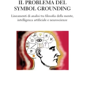 Il problema del Symbol Grounding. Lineamenti di analisi tra filosofia della mente, intelligenza artificiale e neuroscienze Novità