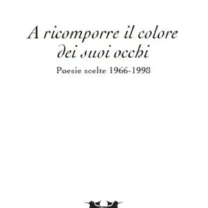 A ricomporre il colore dei suoi occhi. Poesie e altri testi scelti 1966-2014 Di Tendenza