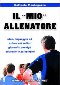 Novità Il «mio» allenatore. Idee, linguaggio ed azione nei settori giovanili. Consigli educativi e psicologici
