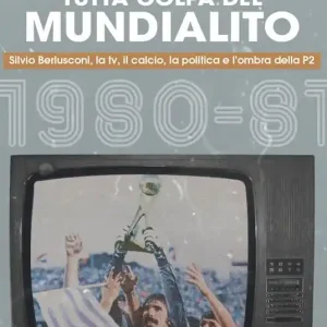 Offerta Limitata Tutta colpa del Mundialito. Silvio Berlusconi, la tv, il calcio, la politica e l‘ombra della P2 (1980-81)