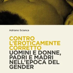 Contro l‘eroticamente corretto. Uomini e donne, padri e madri nell‘epoca del gender Ultima Occasione