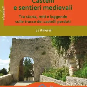 Castelli e sentieri medievali. Tra storia, miti e leggende sulle tracce dei castelli perduti. 22 itinerari. Ediz. illustrata Novità