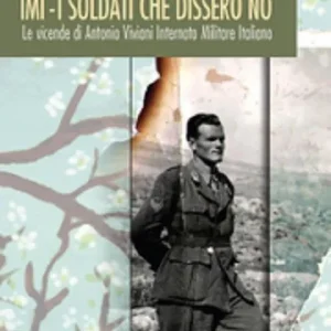 IMI. I soldati che dissero no. Le vicende di Antonio Viviani internato militare italiano Soddisfatti O Rimborsati