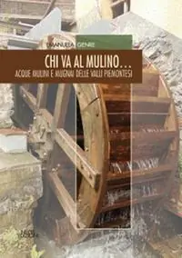 Acquista Ora Chi va al mulino... Acque mulini e mugnai delle valli piemonesi