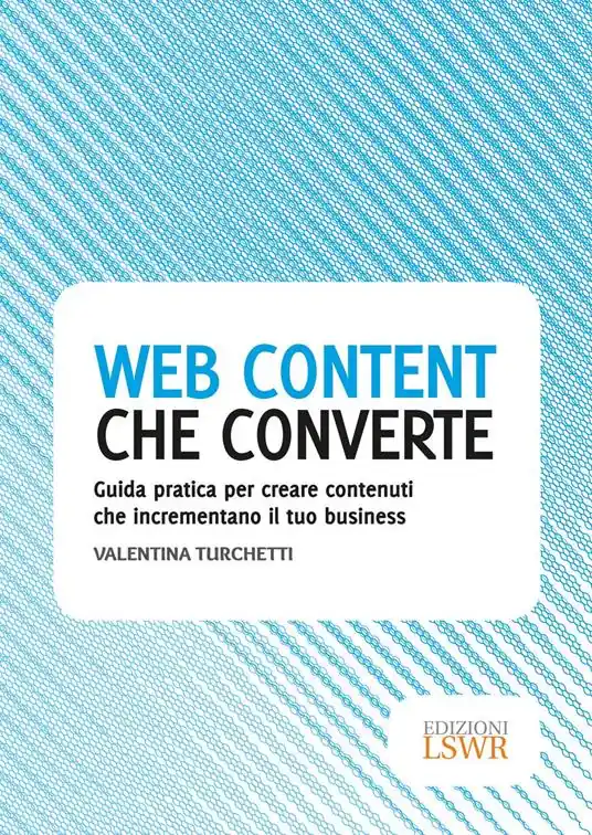 Web content che converte. Guida pratica per creare contenuti che incrementano il tuo business Offerta Limitata