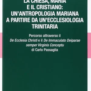 La Chiesa, Maria e il cristiano un‘antropologia mariana a partire da un‘ecclesiologia trinitaria. Percorso attraverso il De Ecclesia Christi e il De Immaculato Deiparae semper Virginis Conceptu di Carlo Passaglia Direttamente Dal Produttore