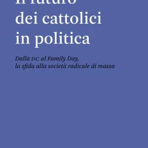 Il futuro dei cattolici in politica. Dalla DC al family day, la sfida alla società radicale di massa Professionale