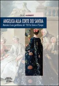 Angelica alla corte dei Savoia. Memorie di una gentildonna del ‘700 fra Torino e l‘Europa Super Prezzo