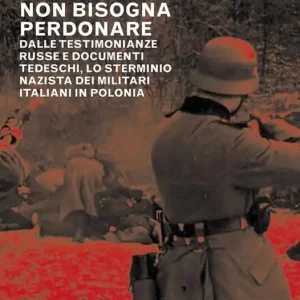 Non bisogna perdonare. Dalle testimonianze russe e documenti tedeschi, lo sterminio nazista dei militari italiani in Polonia Vendita Finale