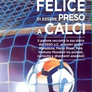Felice di essere preso a calci. Il pallone racconta la sua storia dal 2500 a.C. ai giorni nostri. Maradona, Paolo Rossi, Pelé ventuno mondiali tra primati, curiosità e divertenti aneddoti Offerta