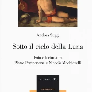 Subito Disponibile Sotto il cielo della luna. Fato e fortuna in Pietro Pomponazzi e Niccolò Machiavelli