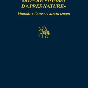 «Rifare Poussin d‘après nature». Montale e l‘arte nel nostro tempo Super Prezzo