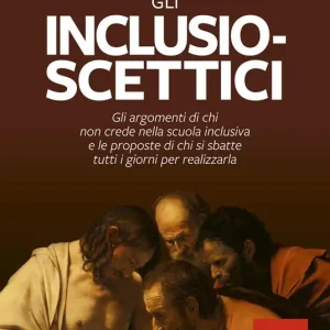 Gli inclusio scettici. Gli argomenti di chi non crede nella scuola inclusiva e le proposte di chi si sbatte tutti i giorni per realizzarla Esclusivo