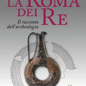 Professionale La Roma dei re. Il racconto dell‘archeologia. Catalogo della mostra (Roma, 27 luglio 2018-2 giugno 2019). Ediz. a colori