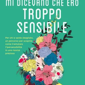 Ultimissimo Modello Mi dicevano che ero troppo sensibile. Per chi si sente sbagliato, un percorso per scoprire come tramutare l’ipersensibilità in una risorsa preziosa