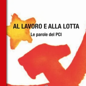 Al lavoro e alla lotta. Le parole del Pci Direttamente Dal Produttore